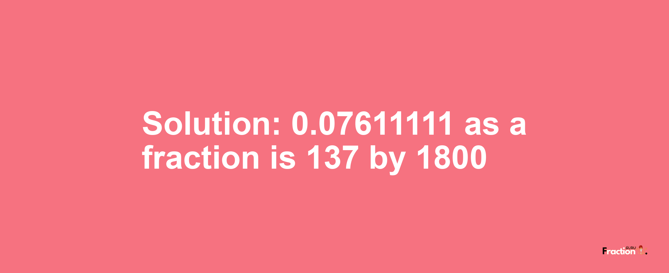 Solution:0.07611111 as a fraction is 137/1800